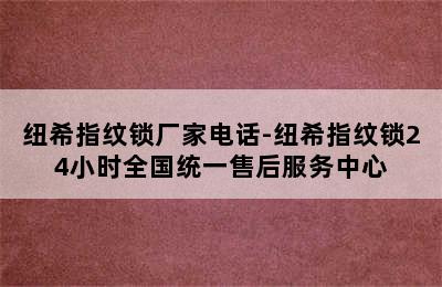 纽希指纹锁厂家电话-纽希指纹锁24小时全国统一售后服务中心