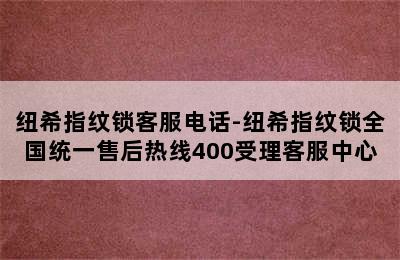 纽希指纹锁客服电话-纽希指纹锁全国统一售后热线400受理客服中心