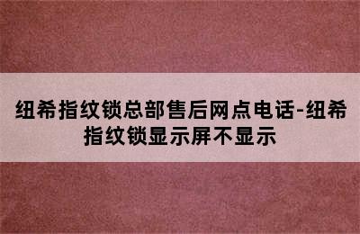 纽希指纹锁总部售后网点电话-纽希指纹锁显示屏不显示