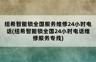 纽希智能锁全国服务维修24小时电话(纽希智能锁全国24小时电话维修服务专线)