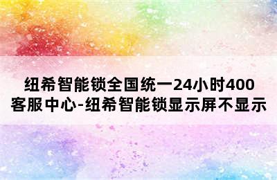 纽希智能锁全国统一24小时400客服中心-纽希智能锁显示屏不显示