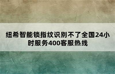 纽希智能锁指纹识别不了全国24小时服务400客服热线