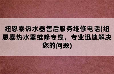 纽恩泰热水器售后服务维修电话(纽恩泰热水器维修专线，专业迅速解决您的问题)