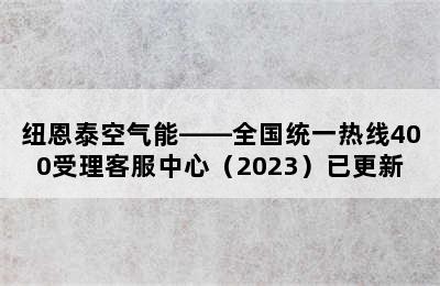 纽恩泰空气能——全国统一热线400受理客服中心（2023）已更新