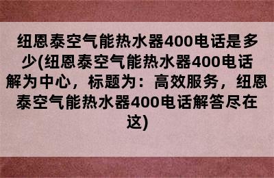 纽恩泰空气能热水器400电话是多少(纽恩泰空气能热水器400电话解为中心，标题为：高效服务，纽恩泰空气能热水器400电话解答尽在这)