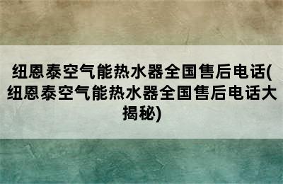 纽恩泰空气能热水器全国售后电话(纽恩泰空气能热水器全国售后电话大揭秘)