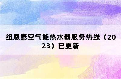 纽恩泰空气能热水器服务热线（2023）已更新