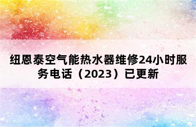 纽恩泰空气能热水器维修24小时服务电话（2023）已更新