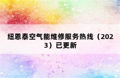 纽恩泰空气能维修服务热线（2023）已更新