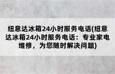 纽意达冰箱24小时服务电话(纽意达冰箱24小时服务电话：专业家电维修，为您随时解决问题)