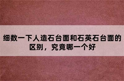 细数一下人造石台面和石英石台面的区别，究竟哪一个好