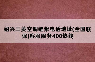 绍兴三菱空调维修电话地址(全国联保)客服服务400热线