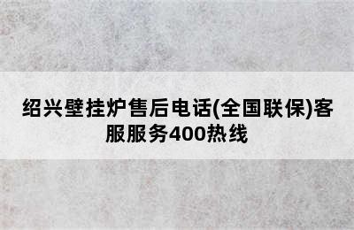 绍兴壁挂炉售后电话(全国联保)客服服务400热线