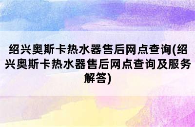 绍兴奥斯卡热水器售后网点查询(绍兴奥斯卡热水器售后网点查询及服务解答)