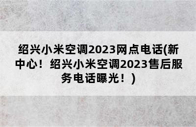 绍兴小米空调2023网点电话(新中心！绍兴小米空调2023售后服务电话曝光！)