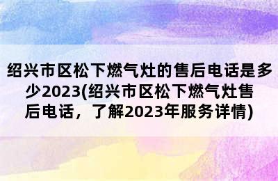 绍兴市区松下燃气灶的售后电话是多少2023(绍兴市区松下燃气灶售后电话，了解2023年服务详情)