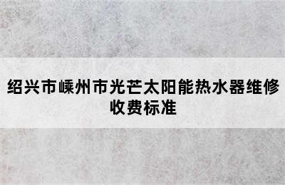 绍兴市嵊州市光芒太阳能热水器维修收费标准