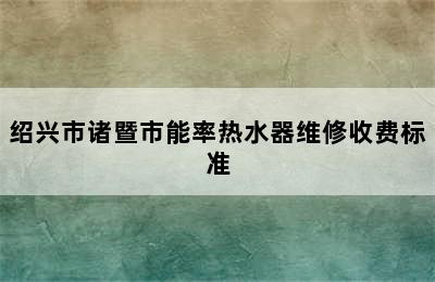 绍兴市诸暨市能率热水器维修收费标准