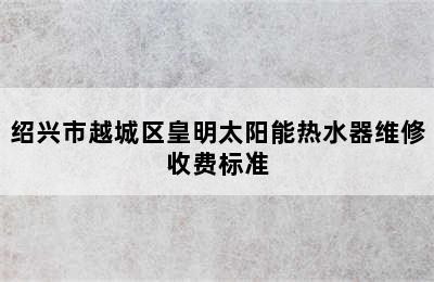 绍兴市越城区皇明太阳能热水器维修收费标准