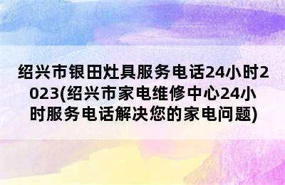 绍兴市银田灶具服务电话24小时2023(绍兴市家电维修中心24小时服务电话解决您的家电问题)