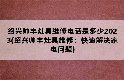 绍兴帅丰灶具维修电话是多少2023(绍兴帅丰灶具维修：快速解决家电问题)