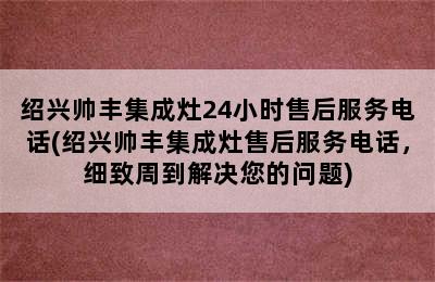 绍兴帅丰集成灶24小时售后服务电话(绍兴帅丰集成灶售后服务电话，细致周到解决您的问题)