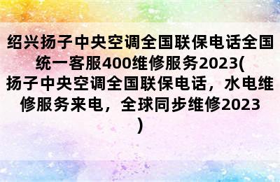 绍兴扬子中央空调全国联保电话全国统一客服400维修服务2023(扬子中央空调全国联保电话，水电维修服务来电，全球同步维修2023)