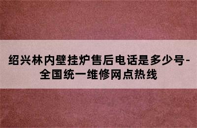 绍兴林内壁挂炉售后电话是多少号-全国统一维修网点热线