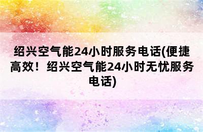 绍兴空气能24小时服务电话(便捷高效！绍兴空气能24小时无忧服务电话)