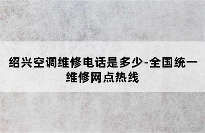 绍兴空调维修电话是多少-全国统一维修网点热线