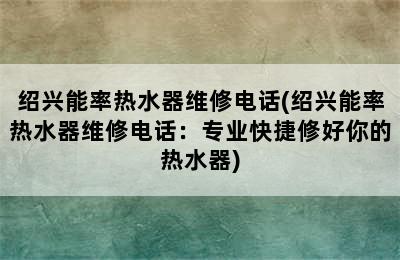 绍兴能率热水器维修电话(绍兴能率热水器维修电话：专业快捷修好你的热水器)