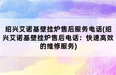 绍兴艾诺基壁挂炉售后服务电话(绍兴艾诺基壁挂炉售后电话：快速高效的维修服务)