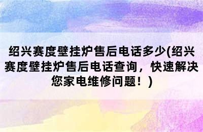 绍兴赛度壁挂炉售后电话多少(绍兴赛度壁挂炉售后电话查询，快速解决您家电维修问题！)