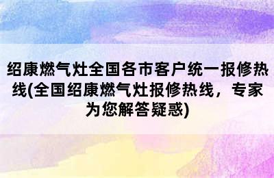 绍康燃气灶全国各市客户统一报修热线(全国绍康燃气灶报修热线，专家为您解答疑惑)