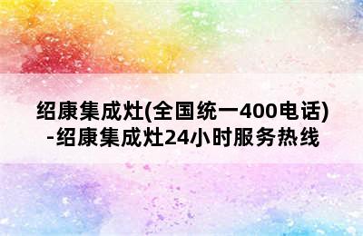 绍康集成灶(全国统一400电话)-绍康集成灶24小时服务热线