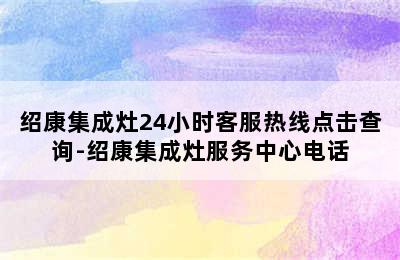 绍康集成灶24小时客服热线点击查询-绍康集成灶服务中心电话