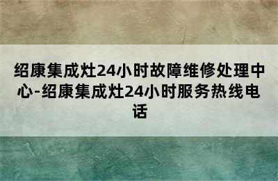 绍康集成灶24小时故障维修处理中心-绍康集成灶24小时服务热线电话