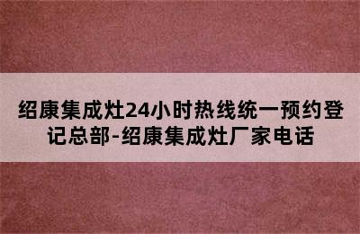 绍康集成灶24小时热线统一预约登记总部-绍康集成灶厂家电话