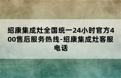 绍康集成灶全国统一24小时官方400售后服务热线-绍康集成灶客服电话