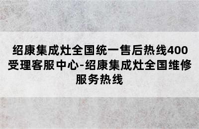 绍康集成灶全国统一售后热线400受理客服中心-绍康集成灶全国维修服务热线