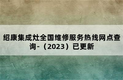 绍康集成灶全国维修服务热线网点查询-（2023）已更新