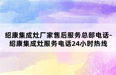 绍康集成灶厂家售后服务总部电话-绍康集成灶服务电话24小时热线