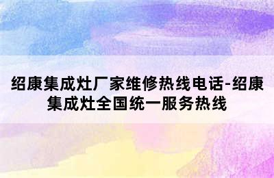 绍康集成灶厂家维修热线电话-绍康集成灶全国统一服务热线