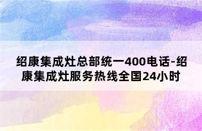 绍康集成灶总部统一400电话-绍康集成灶服务热线全国24小时