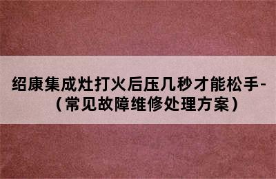 绍康集成灶打火后压几秒才能松手-（常见故障维修处理方案）