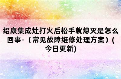 绍康集成灶打火后松手就熄灭是怎么回事-（常见故障维修处理方案）(今日更新)