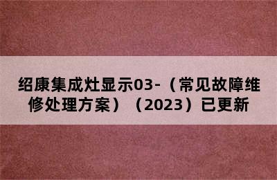 绍康集成灶显示03-（常见故障维修处理方案）（2023）已更新