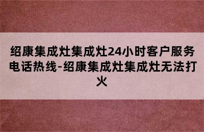 绍康集成灶集成灶24小时客户服务电话热线-绍康集成灶集成灶无法打火