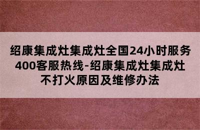 绍康集成灶集成灶全国24小时服务400客服热线-绍康集成灶集成灶不打火原因及维修办法