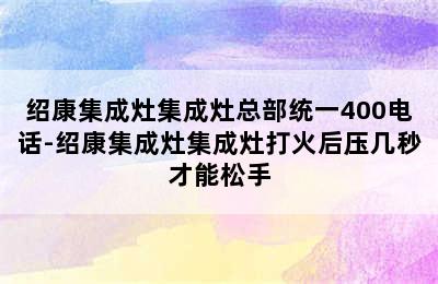 绍康集成灶集成灶总部统一400电话-绍康集成灶集成灶打火后压几秒才能松手